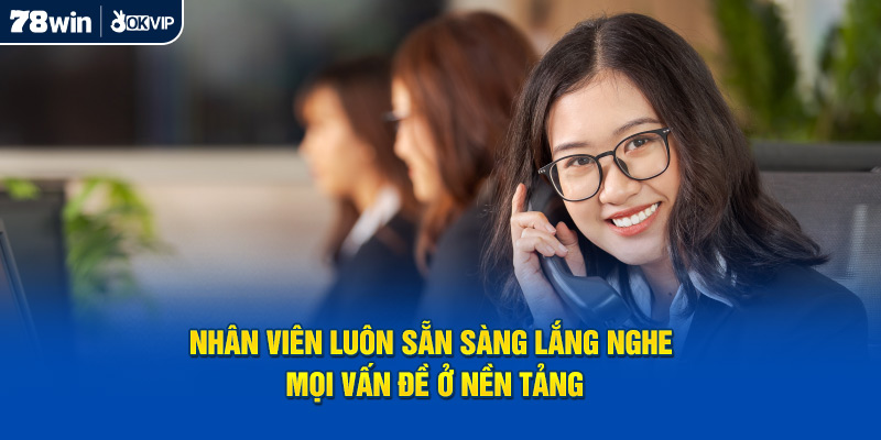 Nhân viên luôn sẵn sàng lắng nghe mọi vấn đề ở nền tảng